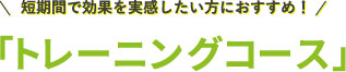 短期間で効果を実感したい方におすすめ！「トレーニングコース」